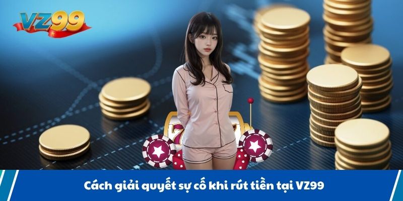 Cách giải quyết sự cố khi rút tiền tại VZ99