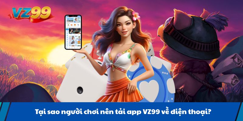 Tại sao người chơi nên tải app VZ99 về điện thoại?